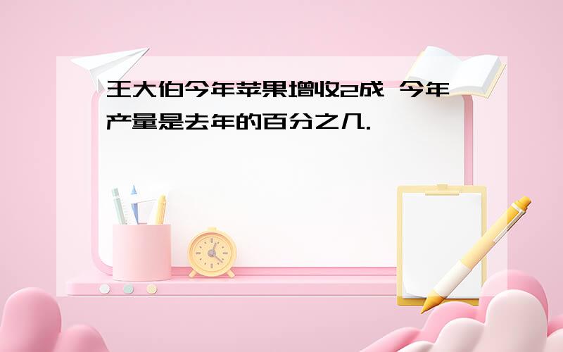 王大伯今年苹果增收2成 今年产量是去年的百分之几.