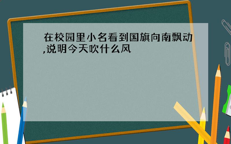 在校园里小名看到国旗向南飘动,说明今天吹什么风