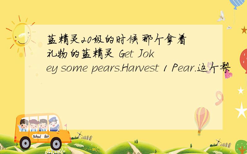 蓝精灵20级的时候 那个拿着礼物的蓝精灵 Get Jokey some pears.Harvest 1 Pear.这个梨