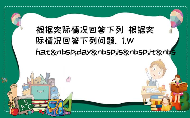 根据实际情况回答下列 根据实际情况回答下列问题. 1.What day is it&nbs