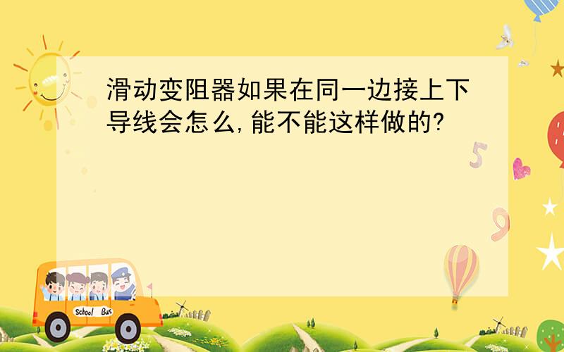 滑动变阻器如果在同一边接上下导线会怎么,能不能这样做的?