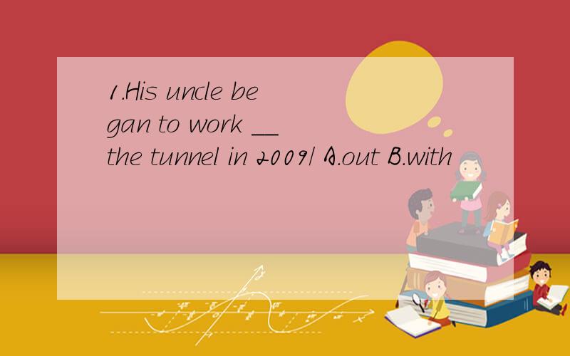 1.His uncle began to work __the tunnel in 2009/ A.out B.with