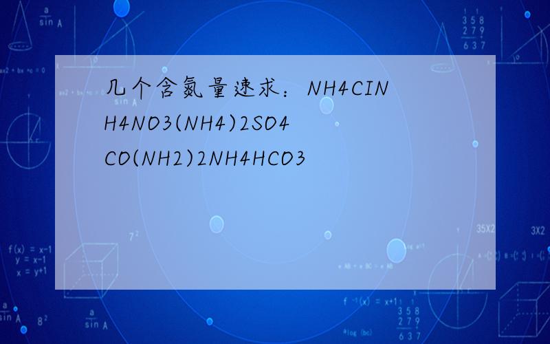 几个含氮量速求：NH4CINH4NO3(NH4)2SO4CO(NH2)2NH4HCO3