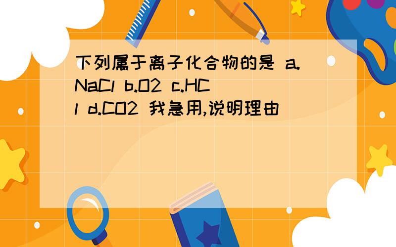 下列属于离子化合物的是 a.NaCl b.O2 c.HCl d.CO2 我急用,说明理由