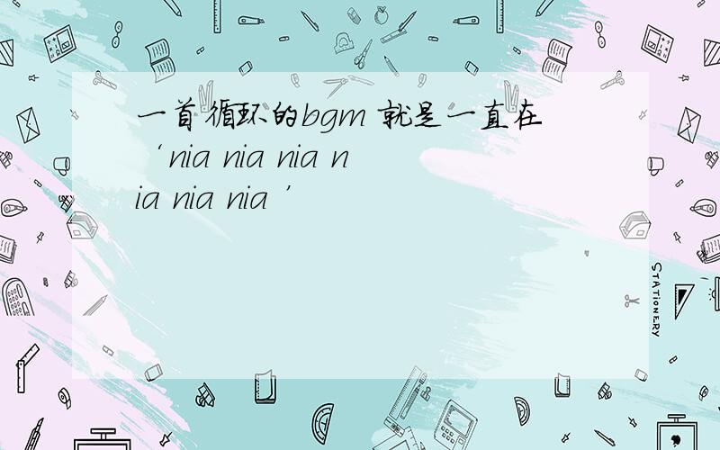 一首循环的bgm 就是一直在‘nia nia nia nia nia nia ’