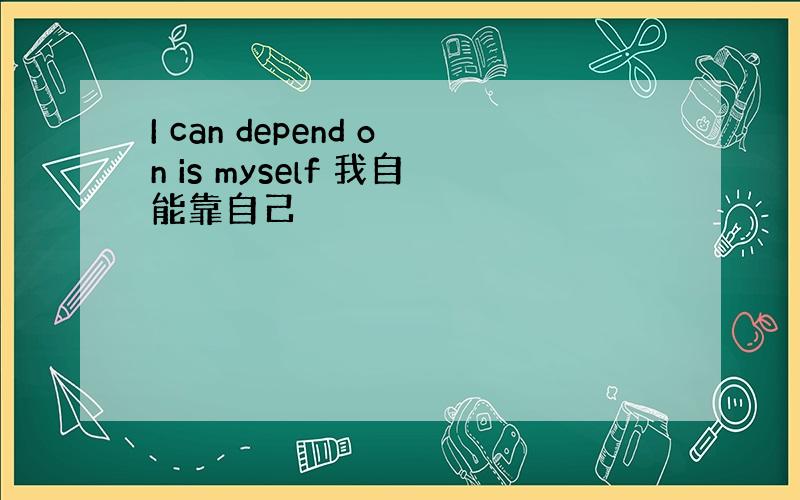 I can depend on is myself 我自能靠自己