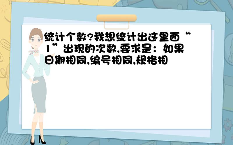 统计个数?我想统计出这里面“1”出现的次数,要求是：如果日期相同,编号相同,规格相