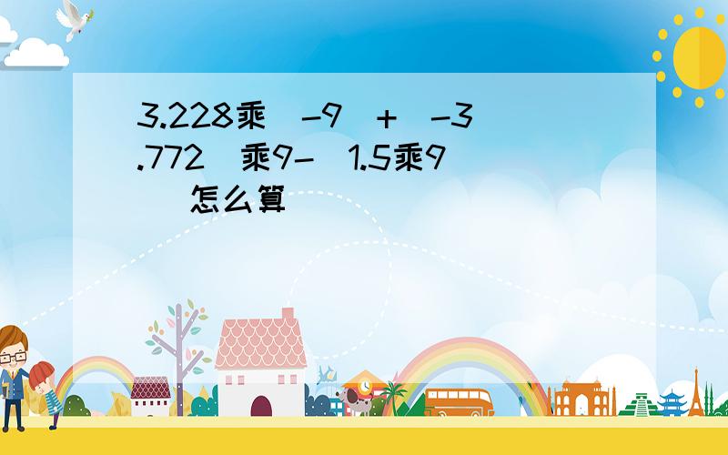 3.228乘(-9)+(-3.772)乘9-(1.5乘9） 怎么算