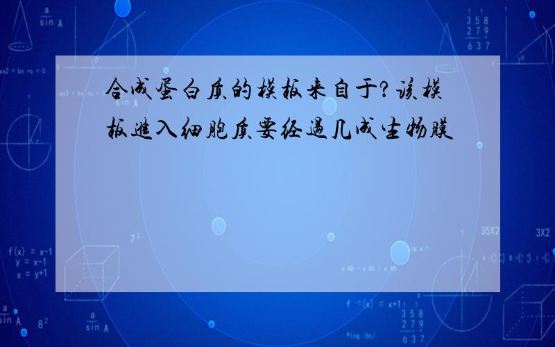 合成蛋白质的模板来自于?该模板进入细胞质要经过几成生物膜