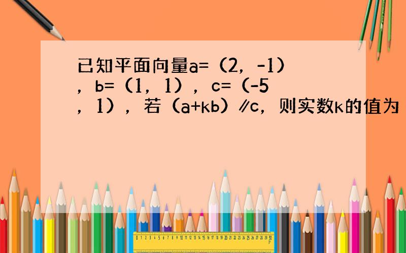 已知平面向量a=（2，-1），b=（1，1），c=（-5，1），若（a+kb）∥c，则实数k的值为（　　）