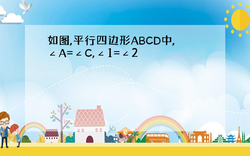 如图,平行四边形ABCD中,∠A=∠C,∠1=∠2