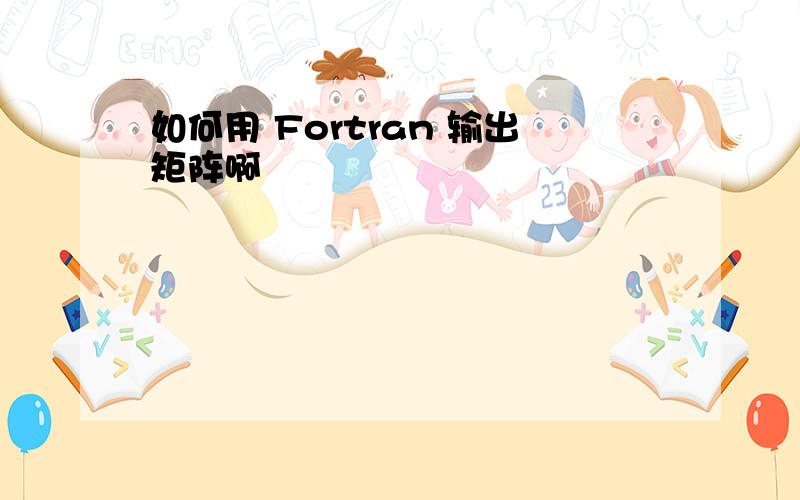 如何用 Fortran 输出矩阵啊