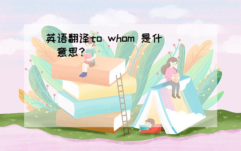 英语翻译to whom 是什麼意思?