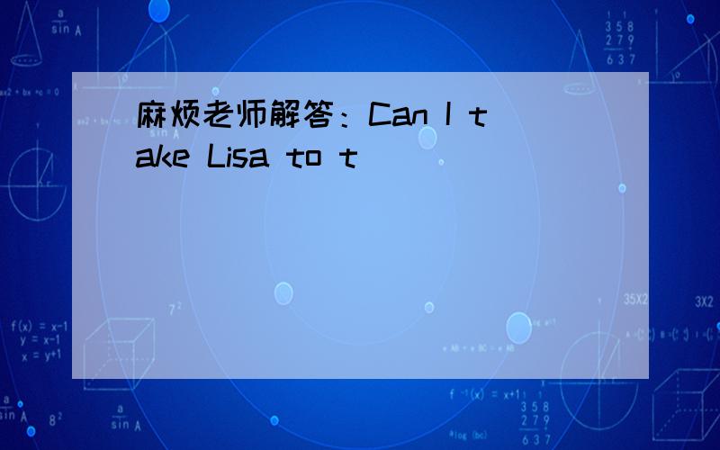 麻烦老师解答：Can I take Lisa to t