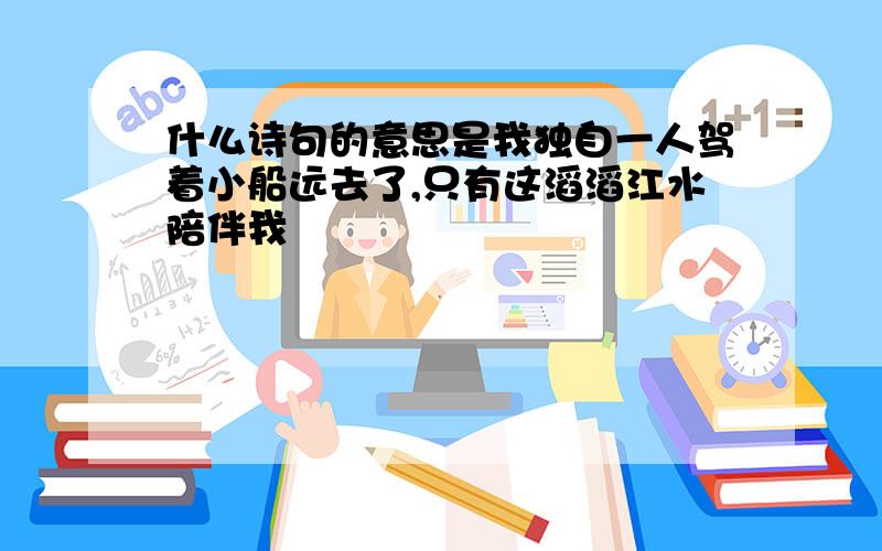 什么诗句的意思是我独自一人驾着小船远去了,只有这滔滔江水陪伴我