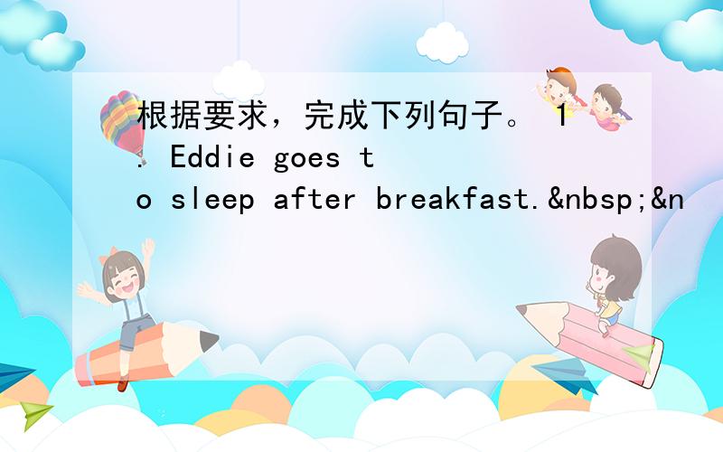 根据要求，完成下列句子。 1. Eddie goes to sleep after breakfast. &n