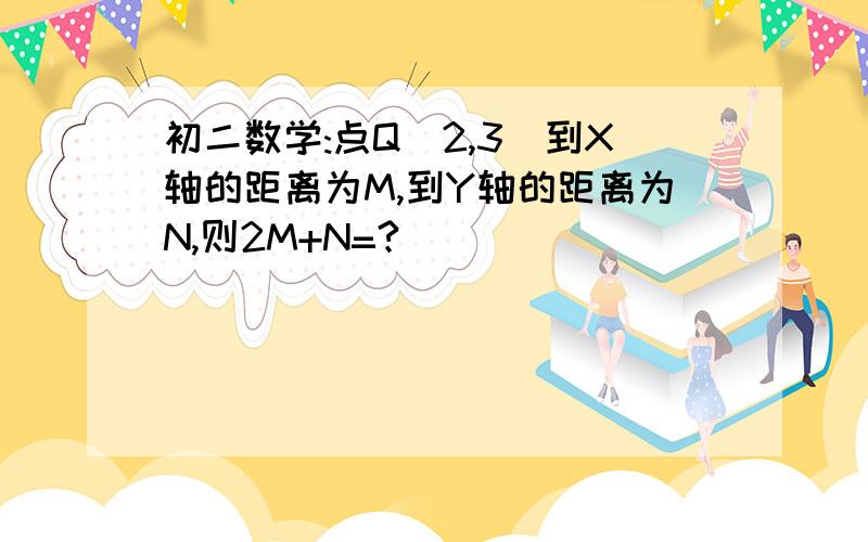 初二数学:点Q(2,3)到X轴的距离为M,到Y轴的距离为N,则2M+N=?