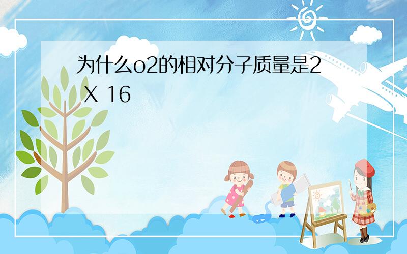 为什么o2的相对分子质量是2 X 16