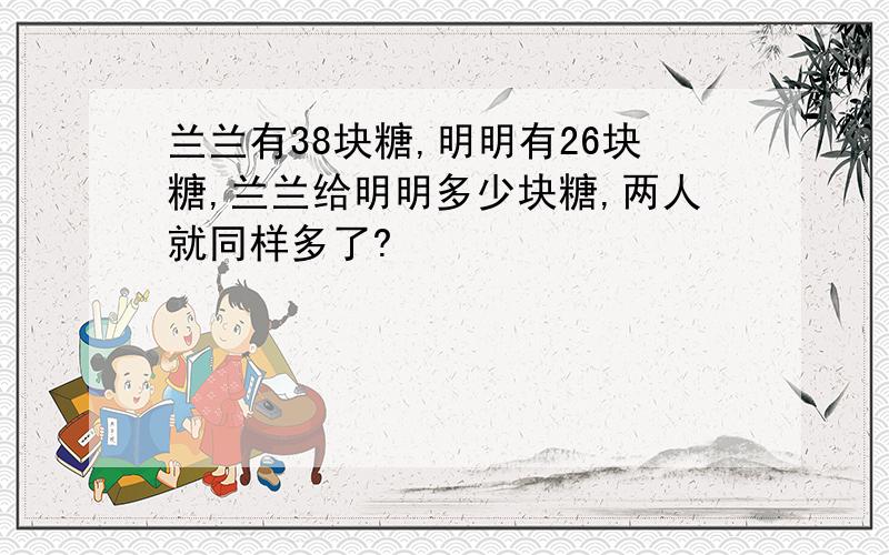 兰兰有38块糖,明明有26块糖,兰兰给明明多少块糖,两人就同样多了?