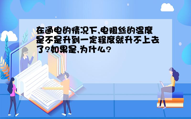 在通电的情况下,电阻丝的温度是不是升到一定程度就升不上去了?如果是,为什么?