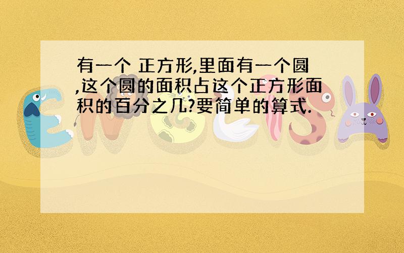 有一个 正方形,里面有一个圆,这个圆的面积占这个正方形面积的百分之几?要简单的算式.