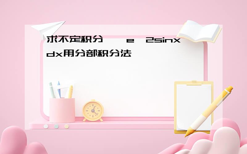 求不定积分,∫e^2sinxdx用分部积分法