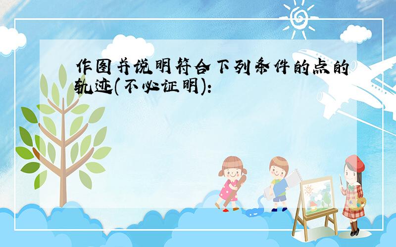 作图并说明符合下列条件的点的轨迹(不必证明):