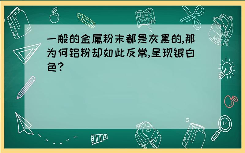 一般的金属粉末都是灰黑的,那为何铝粉却如此反常,呈现银白色?