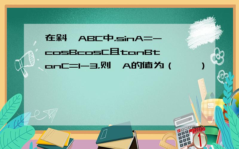 在斜△ABC中，sinA=-cosBcosC且tanBtanC=1-3，则∠A的值为（　　）