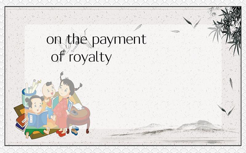 on the payment of royalty