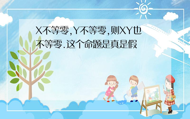 X不等零,Y不等零,则XY也不等零.这个命题是真是假