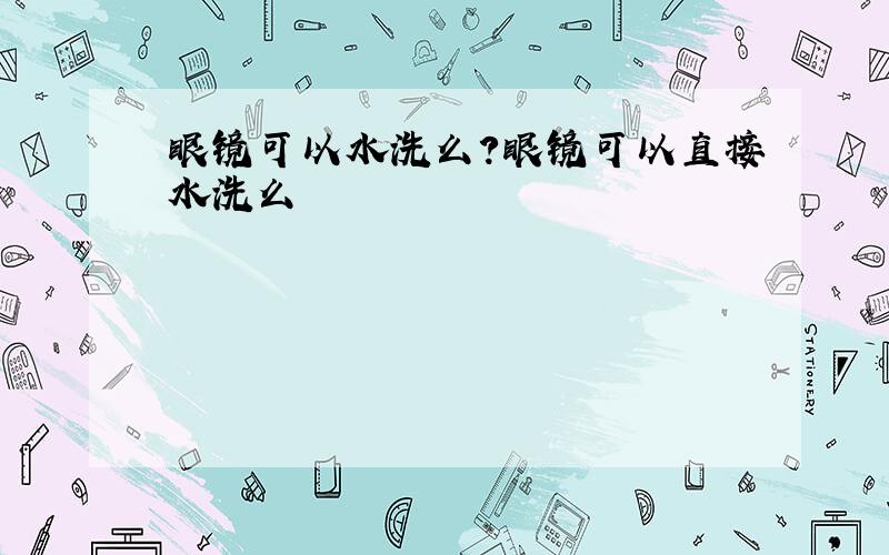 眼镜可以水洗么?眼镜可以直接水洗么