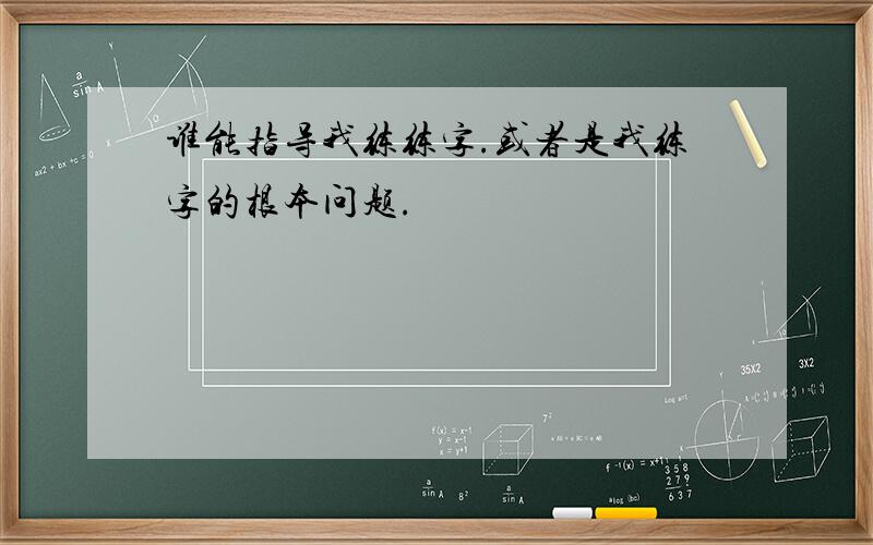 谁能指导我练练字.或者是我练字的根本问题.