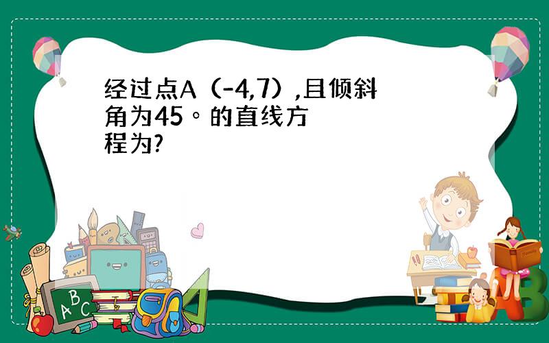 经过点A（-4,7）,且倾斜角为45º的直线方程为?