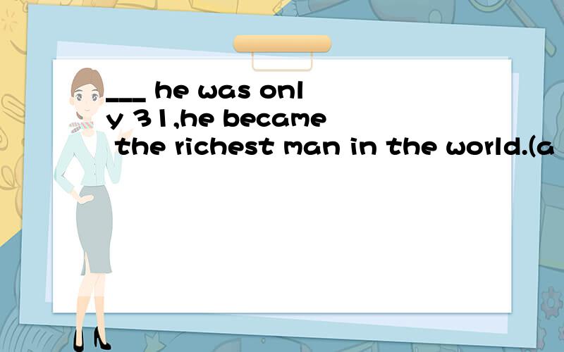 ___ he was only 31,he became the richest man in the world.(a