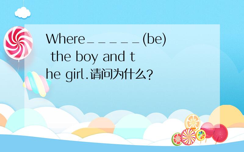 Where_____(be) the boy and the girl.请问为什么?