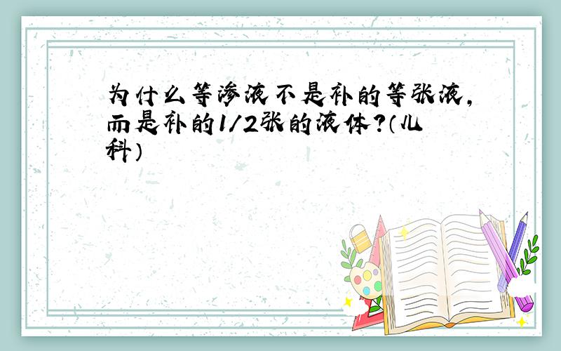 为什么等渗液不是补的等张液,而是补的1/2张的液体?（儿科）