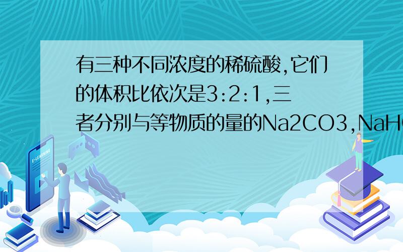 有三种不同浓度的稀硫酸,它们的体积比依次是3:2:1,三者分别与等物质的量的Na2CO3,NaHCO3,Al,刚好反应