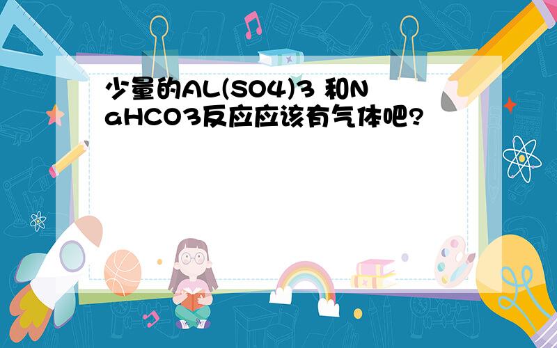 少量的AL(SO4)3 和NaHCO3反应应该有气体吧?