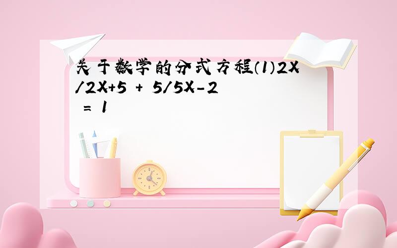 关于数学的分式方程（1）2X/2X+5 + 5/5X-2 = 1