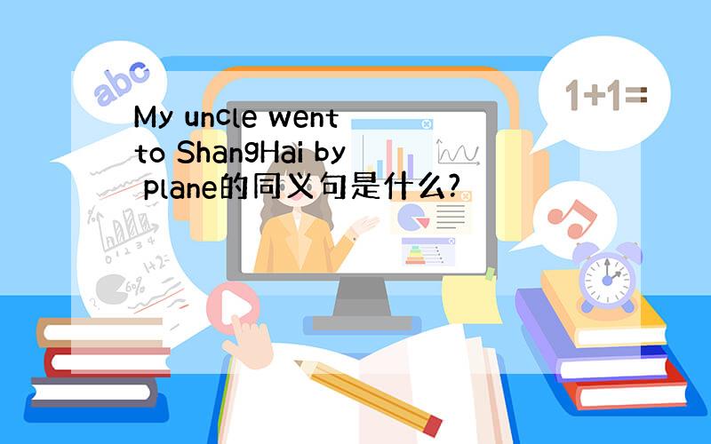 My uncle went to ShangHai by plane的同义句是什么?