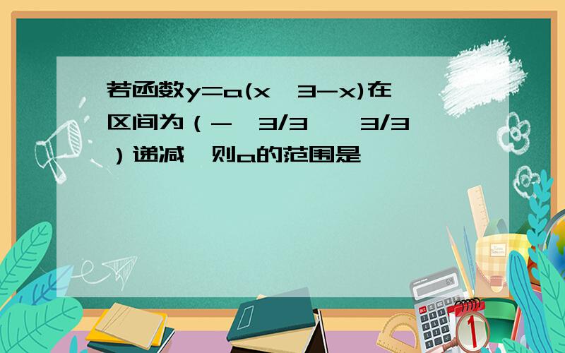 若函数y=a(x^3-x)在区间为（-√3/3,√3/3）递减,则a的范围是