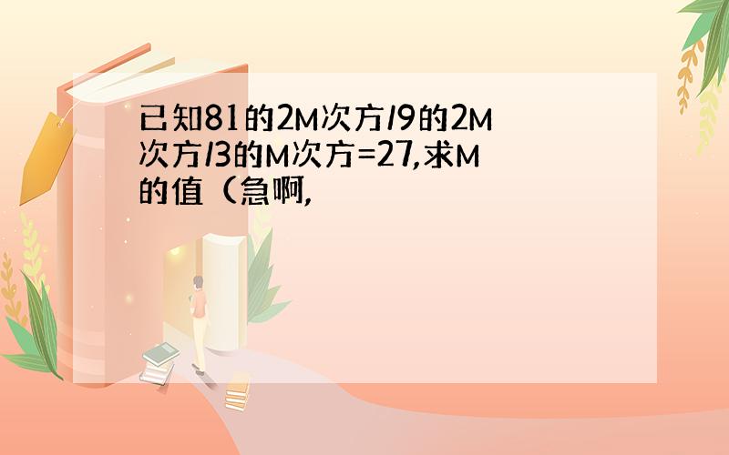 已知81的2M次方/9的2M次方/3的M次方=27,求M的值（急啊,