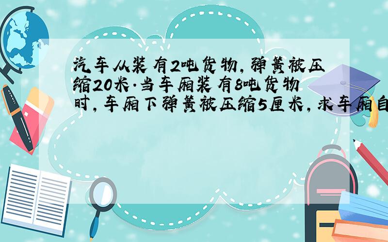 汽车从装有2吨货物,弹簧被压缩20米.当车厢装有8吨货物时,车厢下弹簧被压缩5厘米,求车厢自身重量