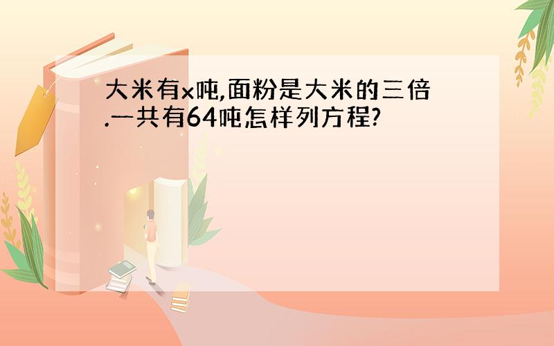 大米有x吨,面粉是大米的三倍.一共有64吨怎样列方程?