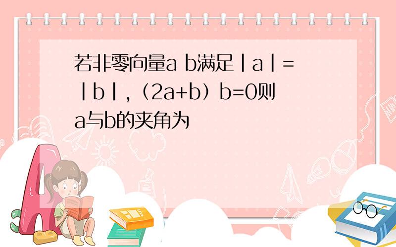 若非零向量a b满足|a|=|b|,（2a+b）b=0则a与b的夹角为