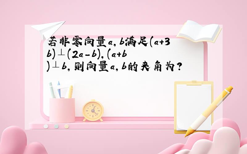 若非零向量a,b满足(a+3b)⊥(2a-b),(a+b)⊥b,则向量a,b的夹角为?