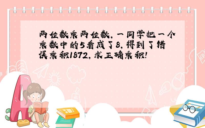 两位数乘两位数,一同学把一个乘数中的5看成了8,得到了错误乘积1872,求正确乘积!