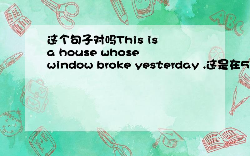 这个句子对吗This is a house whose window broke yesterday .这是在5.3上看