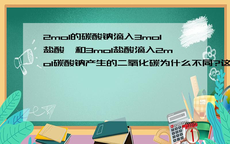 2mol的碳酸钠滴入3mol盐酸,和3mol盐酸滴入2mol碳酸钠产生的二氧化碳为什么不同?这里我实在晕啊?